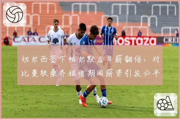 切尔西签下帕尔默后年薪翻倍,对比曼联桑乔租借期间薪资引发公平性争议