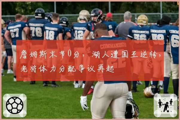 詹姆斯末节0分，湖人遭国王逆转，老将体力分配争议再起