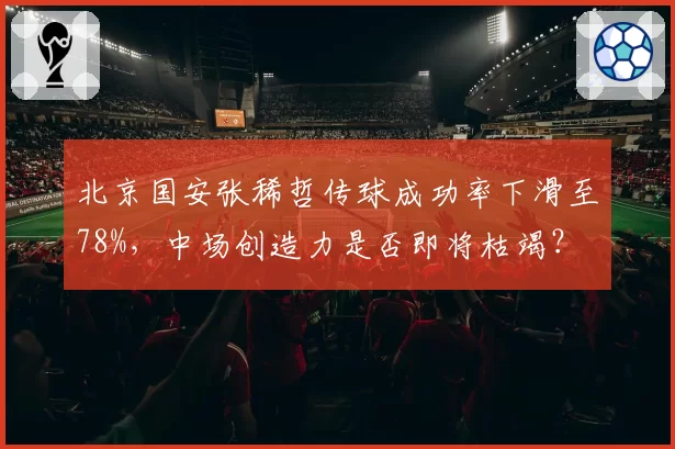 北京国安张稀哲传球成功率下滑至78%，中场创造力是否即将枯竭？
